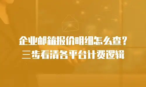 企业邮箱报价明细怎么查?三步看清各平台计费逻辑