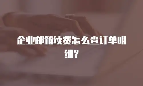 企业邮箱续费怎么查订单明细?
