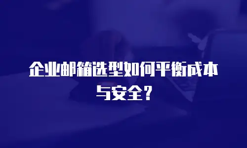 企业邮箱选型如何平衡成本与安全？