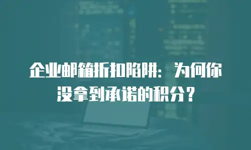 企业邮箱折扣陷阱:为何你没拿到承诺的积分?