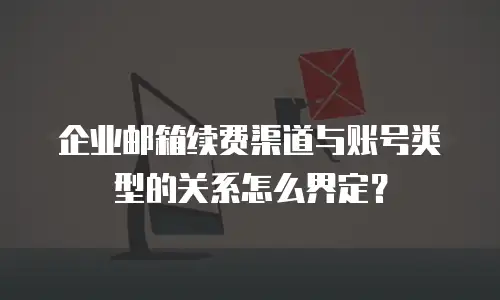 企业邮箱续费渠道与账号类型的关系怎么界定?