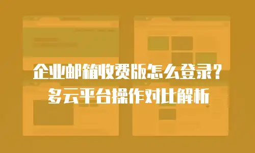 企业邮箱收费版怎么登录？多云平台操作对比解析