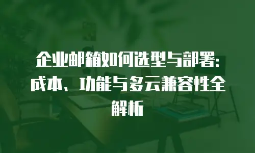 企业邮箱如何选型与部署：成本、功能与多云兼容性全解析