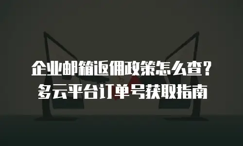 企业邮箱返佣政策怎么查？多云平台订单号获取指南