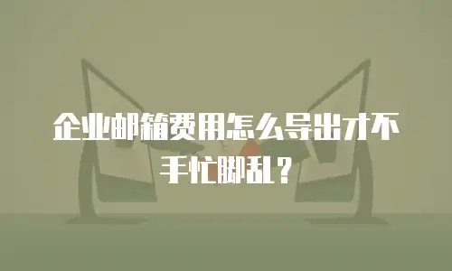 企业邮箱费用怎么导出才不手忙脚乱？