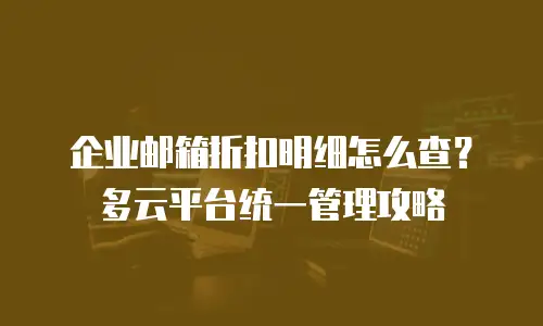 企业邮箱折扣明细怎么查？多云平台统一管理攻略