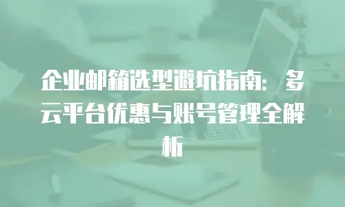 企业邮箱选型避坑指南:多云平台优惠与账号管理全解析