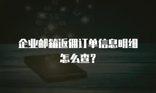 企业邮箱返佣订单信息明细怎么查?