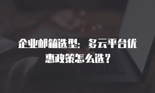 企业邮箱选型:多云平台优惠政策怎么选?