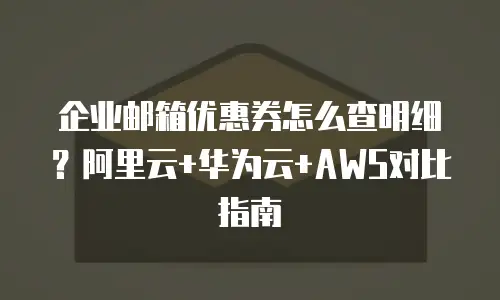 企业邮箱优惠券怎么查明细？阿里云+华为云+AWS对比指南