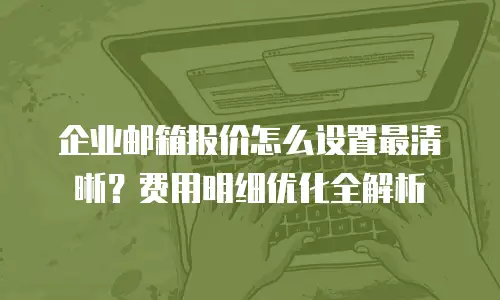 企业邮箱报价怎么设置最清晰？费用明细优化全解析
