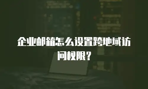 企业邮箱怎么设置跨地域访问权限?