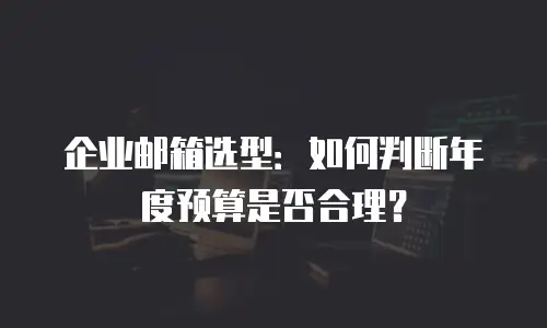 企业邮箱选型:如何判断年度预算是否合理?