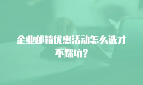 企业邮箱优惠活动怎么选才不踩坑？