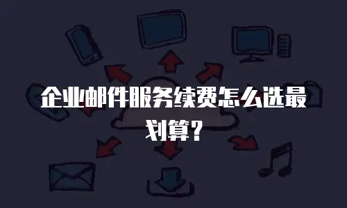 企业邮件服务续费怎么选最划算?