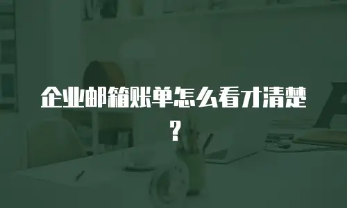 企业邮箱账单怎么看才清楚？