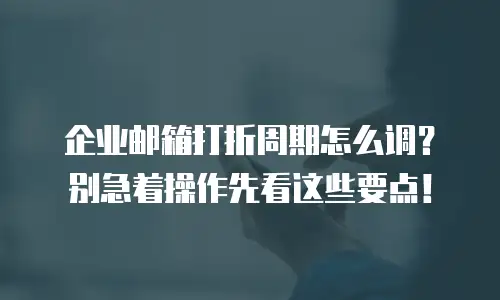 企业邮箱打折周期怎么调？别急着操作先看这些要点！