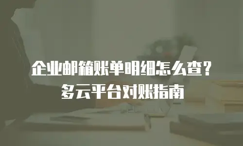企业邮箱账单明细怎么查？多云平台对账指南