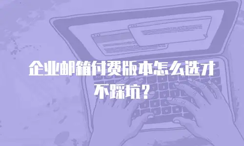 企业邮箱付费版本怎么选才不踩坑?