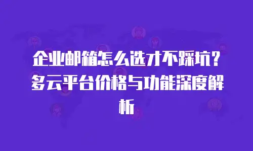 企业邮箱怎么选才不踩坑？多云平台价格与功能深度解析
