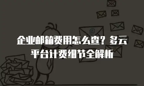 企业邮箱费用怎么查？多云平台计费细节全解析