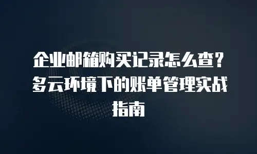 企业邮箱购买记录怎么查?多云环境下的账单管理实战指南