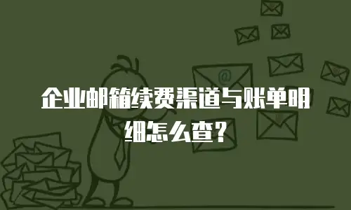 企业邮箱续费渠道与账单明细怎么查？
