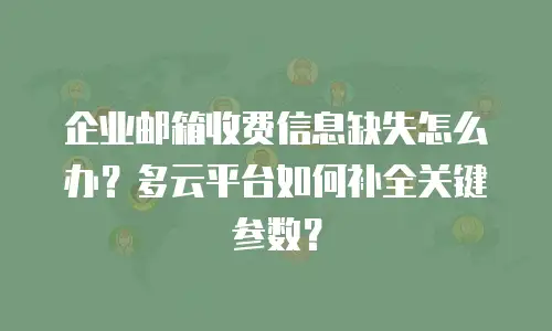 企业邮箱收费信息缺失怎么办？多云平台如何补全关键参数？