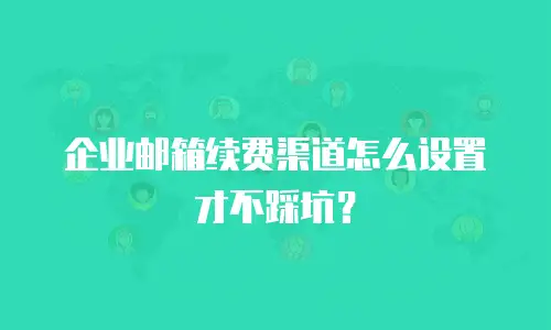 企业邮箱续费渠道怎么设置才不踩坑？