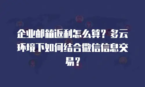 企业邮箱返利怎么算？多云环境下如何结合微信信息交易？