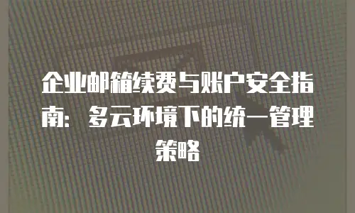 企业邮箱续费与账户安全指南：多云环境下的统一管理策略
