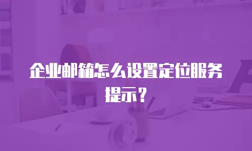 企业邮箱怎么设置定位服务提示?