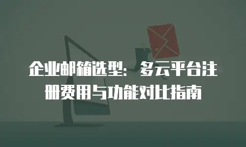 企业邮箱选型:多云平台注册费用与功能对比指南