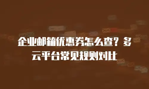 企业邮箱优惠券怎么查？多云平台常见规则对比