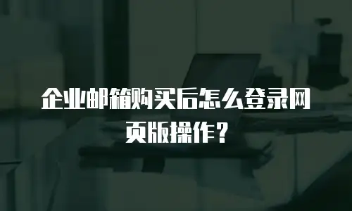 企业邮箱购买后怎么登录网页版操作？