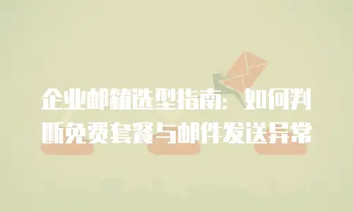 企业邮箱选型指南：如何判断免费套餐与邮件发送异常