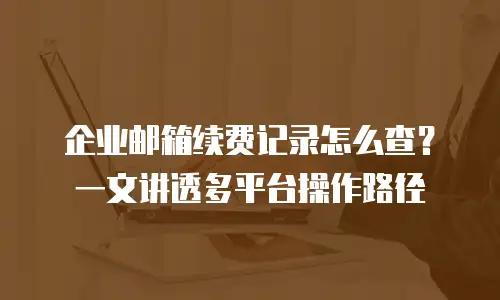 企业邮箱续费记录怎么查？一文讲透多平台操作路径