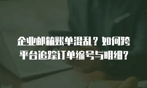 企业邮箱账单混乱？如何跨平台追踪订单编号与明细？