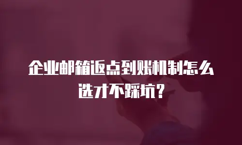 企业邮箱返点到账机制怎么选才不踩坑？