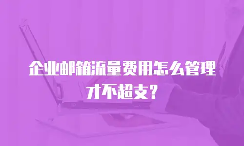 企业邮箱流量费用怎么管理才不超支？