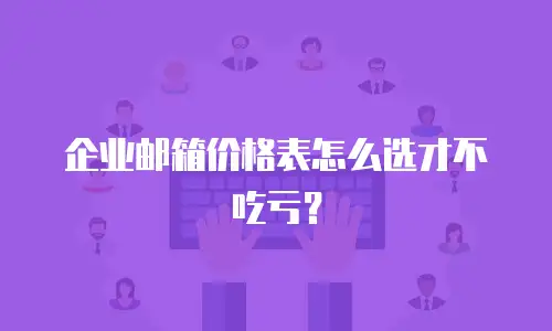 企业邮箱价格表怎么选才不吃亏?