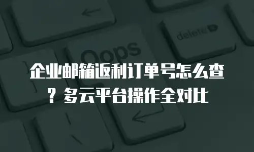 企业邮箱返利订单号怎么查？多云平台操作全对比