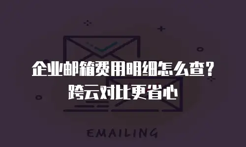 企业邮箱费用明细怎么查？跨云对比更省心