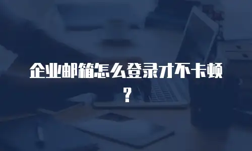 企业邮箱怎么登录才不卡顿？