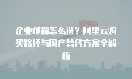 企业邮箱怎么选？阿里云购买路径与国产替代方案全解析