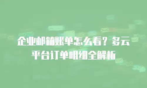 企业邮箱账单怎么看?多云平台订单明细全解析