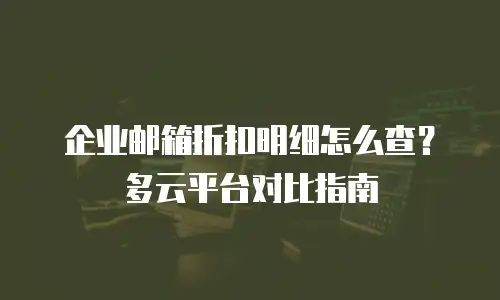 企业邮箱折扣明细怎么查？多云平台对比指南