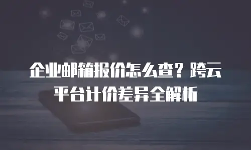 企业邮箱报价怎么查?跨云平台计价差异全解析
