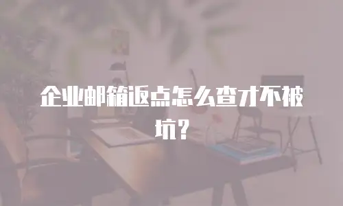 企业邮箱返点怎么查才不被坑?