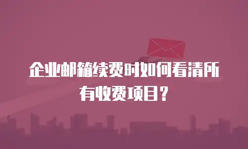 企业邮箱续费时如何看清所有收费项目？
